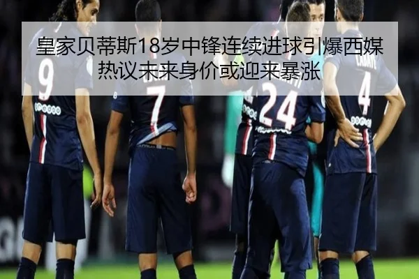 皇家贝蒂斯18岁中锋连续进球引爆西媒热议未来身价或迎来暴涨