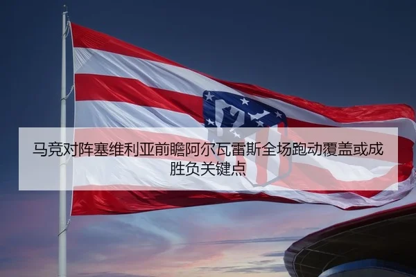 马竞对阵塞维利亚前瞻阿尔瓦雷斯全场跑动覆盖或成胜负关键点