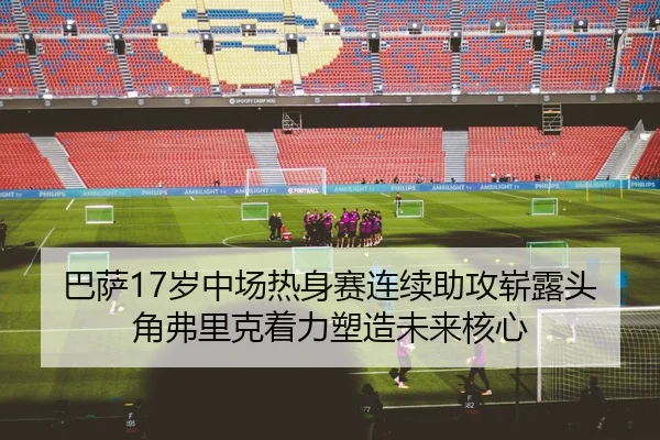 巴萨17岁中场热身赛连续助攻崭露头角弗里克着力塑造未来核心