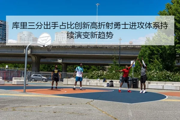 库里三分出手占比创新高折射勇士进攻体系持续演变新趋势