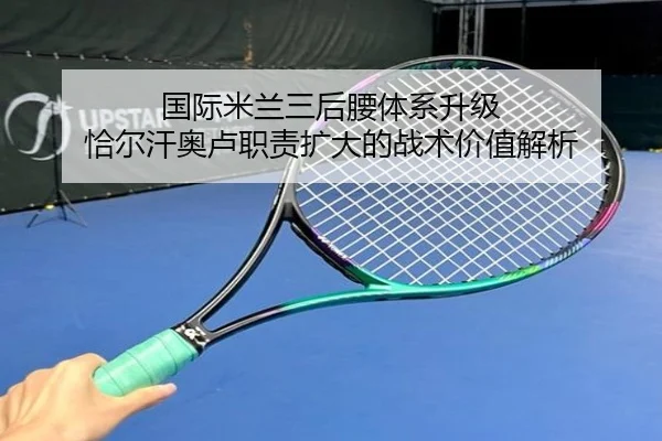 国际米兰三后腰体系升级 恰尔汗奥卢职责扩大的战术价值解析